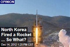 North Korea Fired a Rocket ... So What?