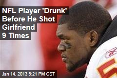 NFL Player &#39;Drunk&#39; Before He Shot Girlfriend 9 Times