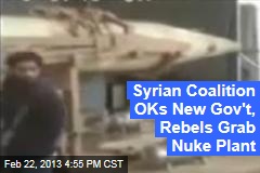 Syrian Coalition OKs New Gov&#39;t, Rebels Grab Nuke Plant