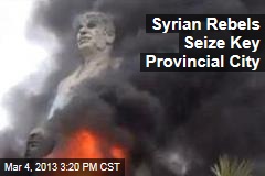 Syrian Rebels Seize Key Provincial City