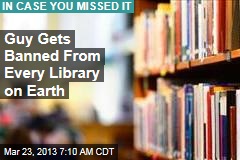 Guy Gets Banned From Every Library on Earth