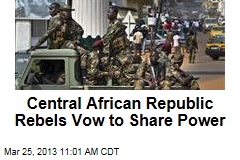 Central African Republic Rebels Vow to Share Power