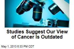 Studies Suggest Our View of Cancer Is Outdated