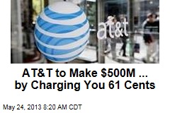 AT&amp;T to Make $500M ... by Charging You 61 Cents