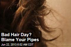 Bad Hair Day? Blame Your Pipes