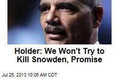 Holder: We Won&#39;t Try to Kill Snowden, Promise