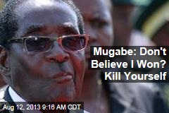 Mugabe: Don&#39;t Believe I Won? Kill Yourself