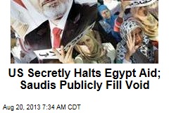 US Secretly Halts Egypt Aid; Saudis Publicly Fill Void