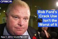 Rob Ford&#39;s Crack Use Isn&#39;t the Worst of It