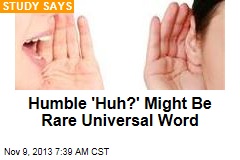 Humble &#39;Huh?&#39; Might Be Rare Universal Word