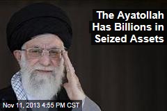 The Ayatollah Has Billions in Seized Assets