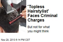 &#39;Topless Hairstylist&#39; Faces Criminal Charges