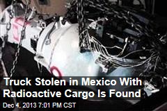 Truck Stolen in Mexico With Radioactive Cargo Is Found