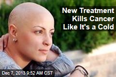New Treatment Kills Cancer Like It&#39;s a Cold
