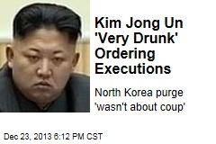 North Korea&#39;s Leader Was &#39;Very Drunk&#39; Ordering Executions