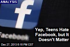 Yep, Teens Hate Facebook, but It Doesn&#39;t Matter