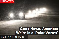 Good News, America: We&#39;re in a &#39;Polar Vortex&#39;