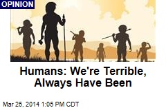 Humans: We&#39;re Terrible, Always Have Been