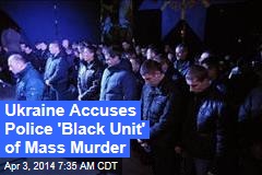 Ukraine Accuses Police &#39;Black Unit&#39; of Mass Murder