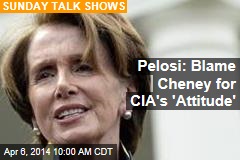 Pelosi: Blame Cheney for CIA&#39;s &#39;Attitude&#39;