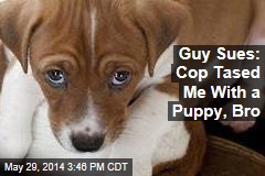 Guy Sues: Cop Tased Me With a Puppy, Bro