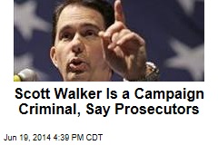 Scott Walker Is a Campaign Criminal, Say Prosecutors