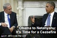 Obama to Netanyahu: It&#39;s Time for a Cease-Fire