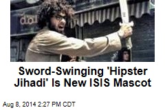 Sword-Swinging &#39;Hipster Jihadi&#39; Is New ISIS Mascot