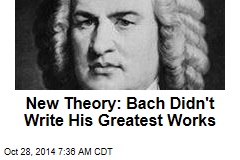 New Theory: Bach Didn&#39;t Write His Greatest Works