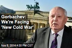Gorbachev: We&#39;re Facing &#39;New Cold War&#39;