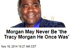 Morgan May Never Be &#39;the Tracy Morgan He Once Was&#39;