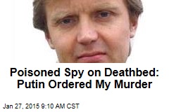 Poisoned Spy on Deathbed: Putin Ordered My Murder