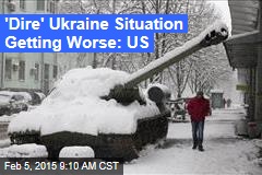&#39;Dire&#39; Ukraine Situation Getting Worse: US