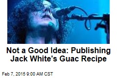 Not a Good Idea: Publishing Jack White&#39;s Guac Recipe