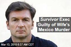 Survivor Exec Guilty of Wife&#39;s Mexico Murder