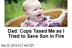Dad: Cops Tased Me as I Tried to Save Son in Fire