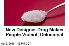 New Designer Drug Makes People Violent, Delusional