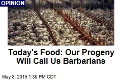 Today&#39;s Food: Our Progeny Will Call Us Barbarians