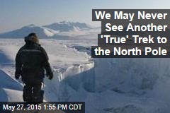 We May Never See Another &#39;True&#39; Trek to the North Pole