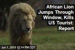African Lion Jumps Through Window, Kills US Tourist: Report