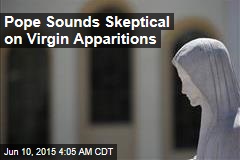 Pope Sounds Skeptical on Virgin Apparitions
