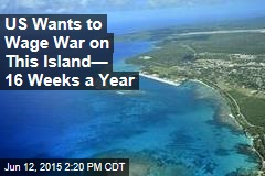 US Wants to Wage War on This Island&mdash; 16 Weeks a Year