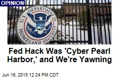 Fed Hack Was &#39;Cyber Pearl Harbor,&#39; and We&#39;re Yawning