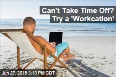 Can&#39;t Take Time Off? Try a &#39;Workcation&#39;