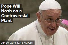 Pope Will Nosh on a Controversial Plant