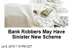 Bank Robbers May Have Sinister New Scheme
