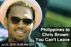 Philippines to Chris Brown: You Can&#39;t Leave
