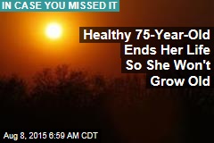 Healthy 75-Year-Old Ends Her Life So She Won&#39;t Grow Old