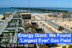 Energy Giant: We Found &#39;Largest Ever&#39; Gas Field