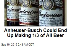 Anheuser-Busch Could End Up Making 1/3 of All Beer